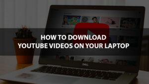 How To Download YouTube Videos Onto Your Laptop
